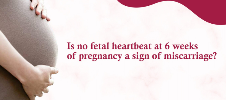 Is No Fetal Heartbeat At 6 Weeks Of Pregnancy A Sign Of Miscarriage 